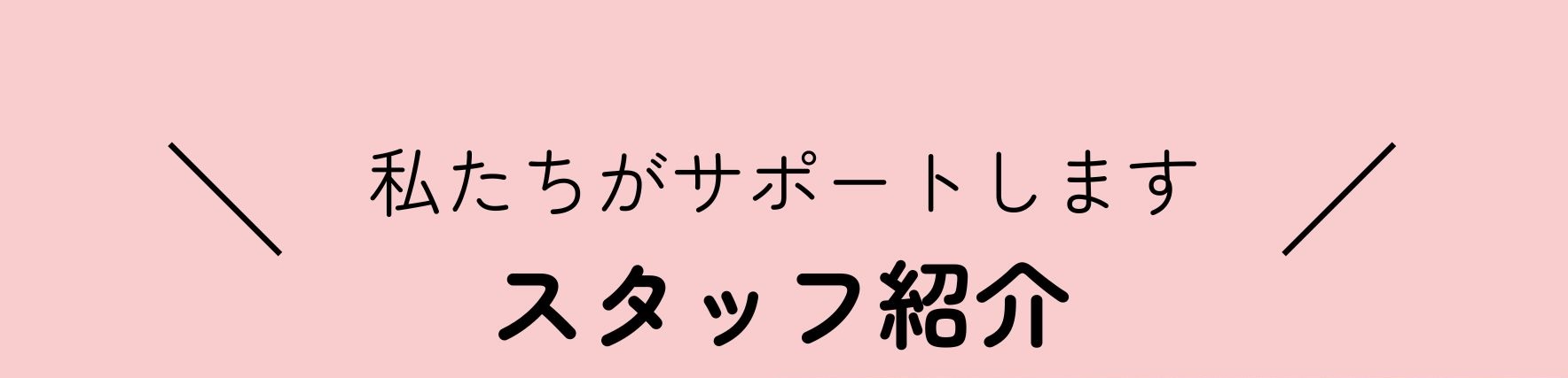 私たちがサポートします
スタッフ紹介